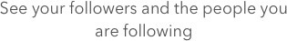 See your followers and the people you are following